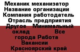 Механик-механизатор › Название организации ­ Компания-работодатель › Отрасль предприятия ­ Другое › Минимальный оклад ­ 23 000 - Все города Работа » Вакансии   . Красноярский край,Бородино г.